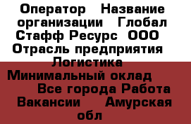 Оператор › Название организации ­ Глобал Стафф Ресурс, ООО › Отрасль предприятия ­ Логистика › Минимальный оклад ­ 51 000 - Все города Работа » Вакансии   . Амурская обл.